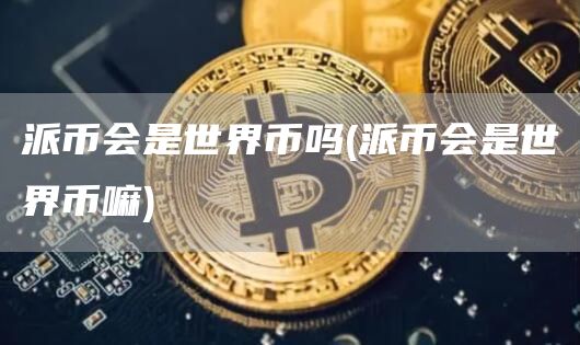 派币会是世界币吗 - 派币会是世界币嘛